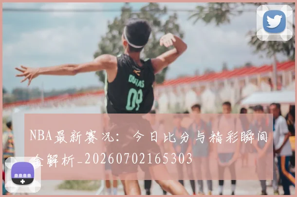 NBA最新赛况：今日比分与精彩瞬间全解析_20260702165303
