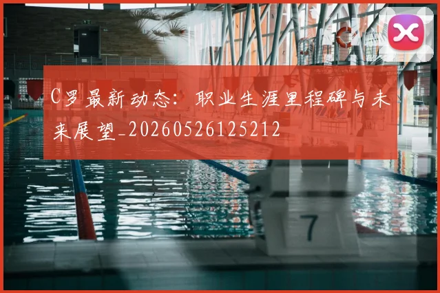 C罗最新动态：职业生涯里程碑与未来展望_20260526125212
