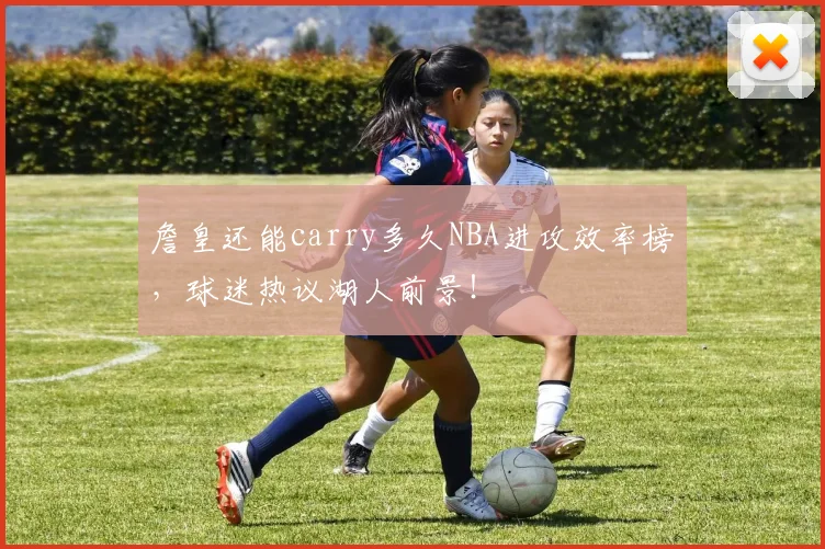 詹皇还能carry多久NBA进攻效率榜，球迷热议湖人前景！