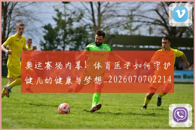 奥运赛场内幕！体育医学如何守护健儿的健康与梦想_20260707022146