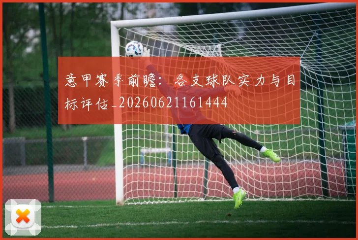 意甲赛季前瞻:各支球队实力与目标评估_20260621161444