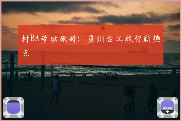 村BA带动旅游：贵州台江旅行新热点