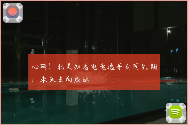 心碎!北美知名电竞选手合同到期,未来去向成谜