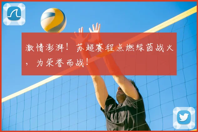 激情澎湃!苏超赛程点燃绿茵战火,为荣誉而战!