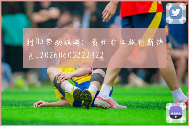 村BA带动旅游：贵州台江旅行新热点_20260603222422