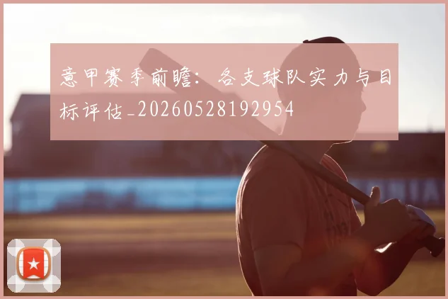意甲赛季前瞻：各支球队实力与目标评估_20260528192954