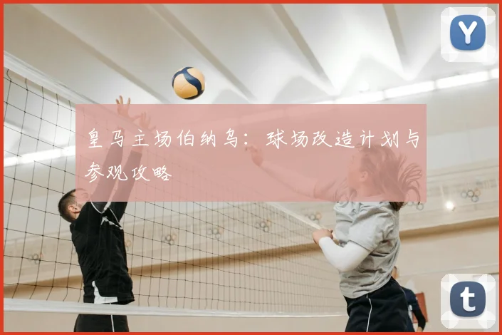 皇马主场伯纳乌:球场改造计划与参观攻略