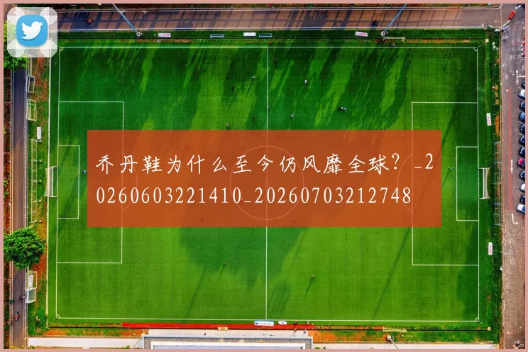 乔丹鞋为什么至今仍风靡全球？_20260603221410_20260703212748