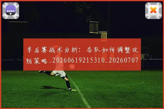 季后赛战术分析：各队如何调整攻防策略_20260619215310_20260707144004
