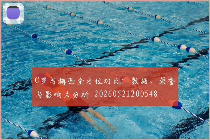 C罗与梅西全方位对比:数据、荣誉与影响力分析_20260521200548