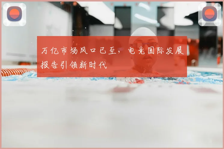 万亿市场风口已至，电竞国际发展报告引领新时代