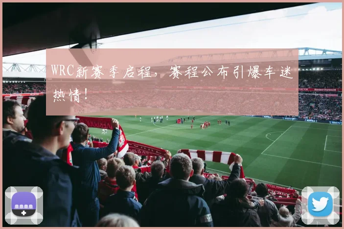 WRC新赛季启程,赛程公布引爆车迷热情!