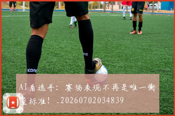 AI看选手：赛场表现不再是唯一衡量标准！_20260702034839