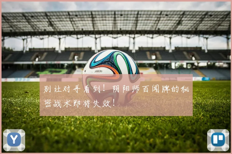 别让对手看到！阴阳师百闻牌的秘密战术即将失效！