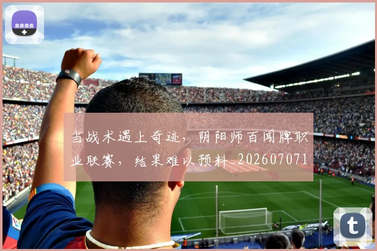 当战术遇上奇迹，阴阳师百闻牌职业联赛，结果难以预料_20260707152443
