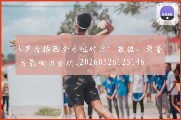 C罗与梅西全方位对比：数据、荣誉与影响力分析_20260526125146