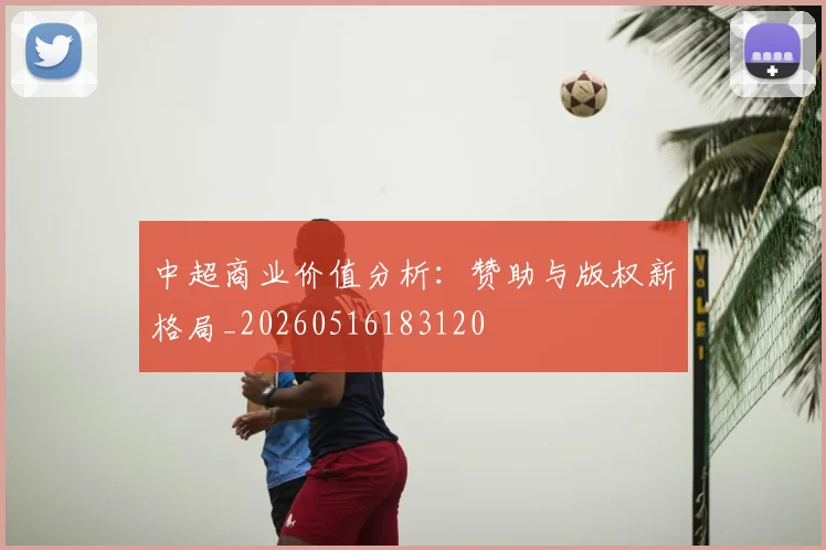 中超商业价值分析:赞助与版权新格局_20260516183120