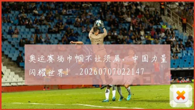 奥运赛场巾帼不让须眉，中国力量闪耀世界！_20260707022147