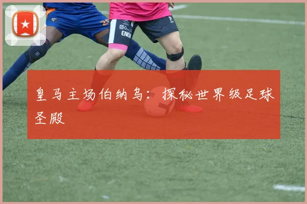 皇马主场伯纳乌：探秘世界级足球圣殿