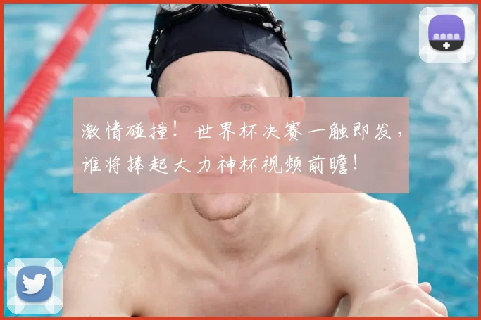 激情碰撞！世界杯决赛一触即发，谁将捧起大力神杯视频前瞻！
