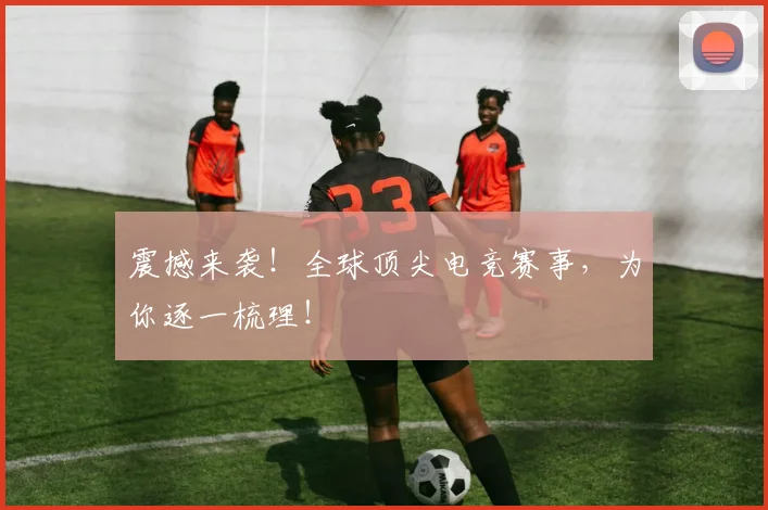 震撼来袭！全球顶尖电竞赛事，为你逐一梳理！