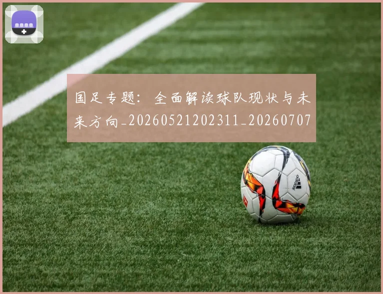 国足专题：全面解读球队现状与未来方向_20260521202311_20260707013714