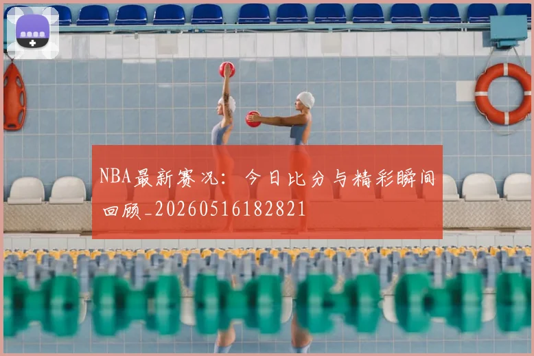 NBA最新赛况:今日比分与精彩瞬间回顾_20260516182821