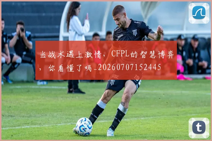 当战术遇上激情,CFPL的智慧博弈,你看懂了吗_20260707152445