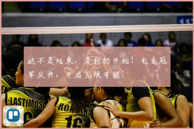 这不是结束，是新的开始！电竞冠军庆典，开启无限可能！