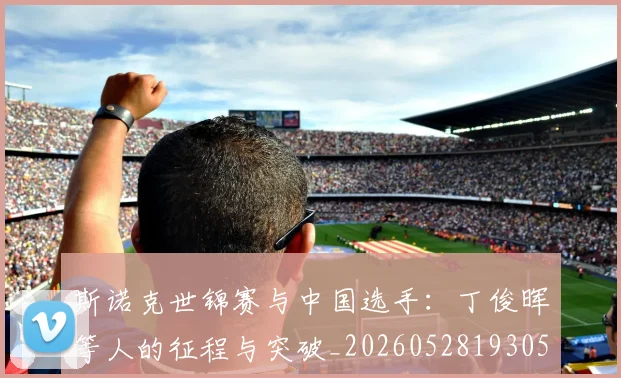 斯诺克世锦赛与中国选手：丁俊晖等人的征程与突破_20260528193053