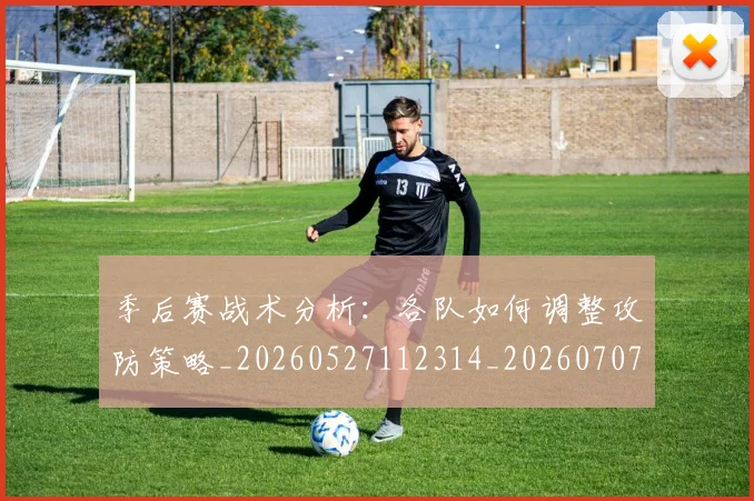 季后赛战术分析：各队如何调整攻防策略_20260527112314_20260707144003