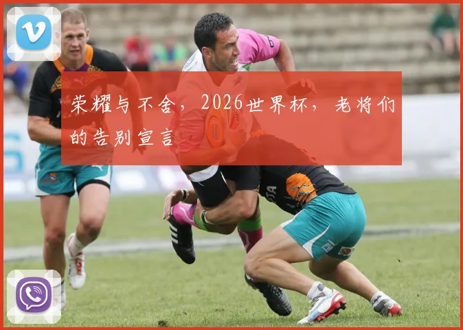 荣耀与不舍，2026世界杯，老将们的告别宣言
