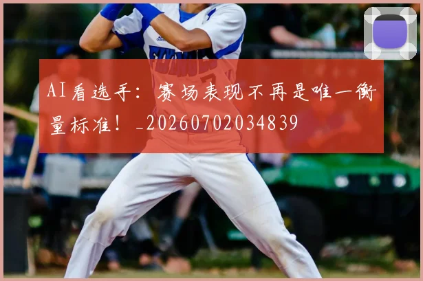 AI看选手：赛场表现不再是唯一衡量标准！_20260702034839