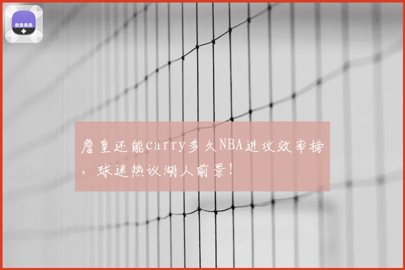 詹皇还能carry多久NBA进攻效率榜，球迷热议湖人前景！