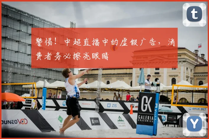 警惕！中超直播中的虚假广告，消费者务必擦亮眼睛