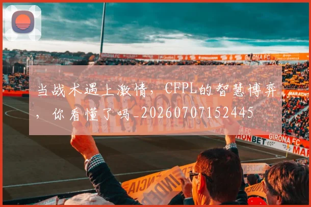 当战术遇上激情，CFPL的智慧博弈，你看懂了吗_20260707152445