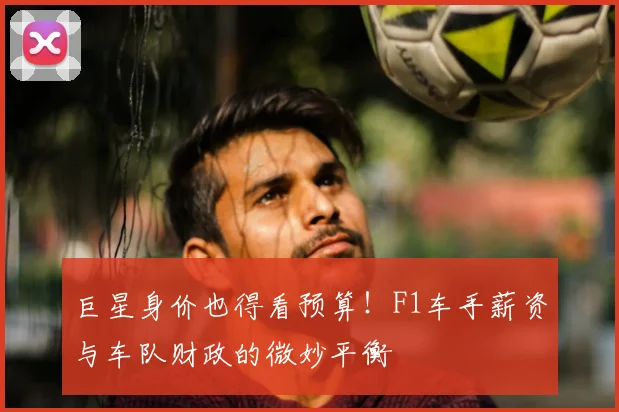 巨星身价也得看预算！F1车手薪资与车队财政的微妙平衡