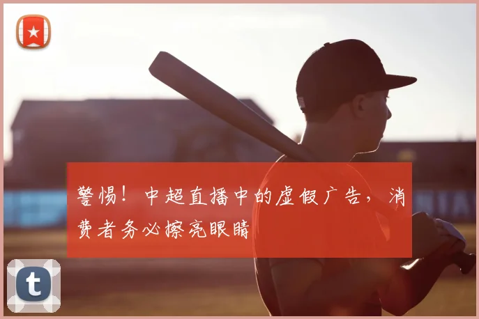 警惕！中超直播中的虚假广告，消费者务必擦亮眼睛