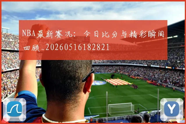 NBA最新赛况：今日比分与精彩瞬间回顾_20260516182821
