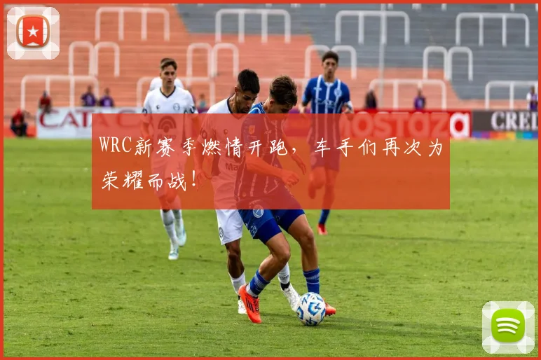 WRC新赛季燃情开跑，车手们再次为荣耀而战！