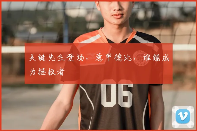 关键先生登场，意甲德比，谁能成为拯救者