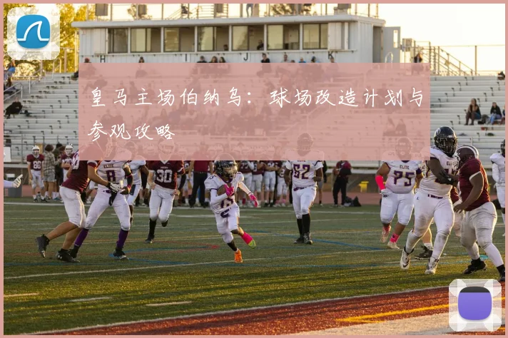 皇马主场伯纳乌：球场改造计划与参观攻略