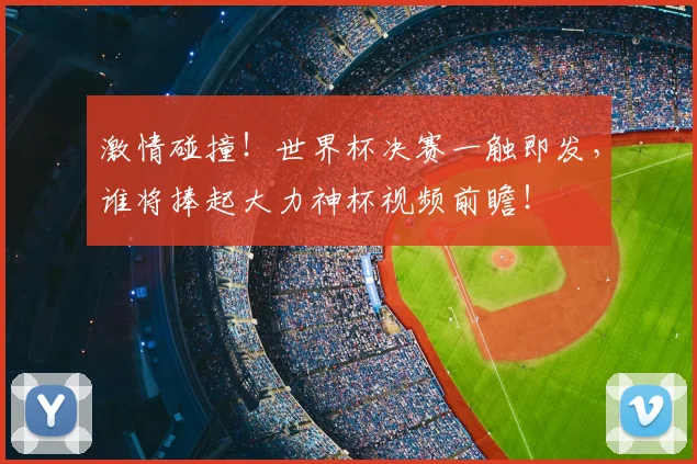 激情碰撞!世界杯决赛一触即发,谁将捧起大力神杯视频前瞻!