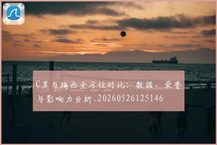 C罗与梅西全方位对比:数据、荣誉与影响力分析_20260526125146