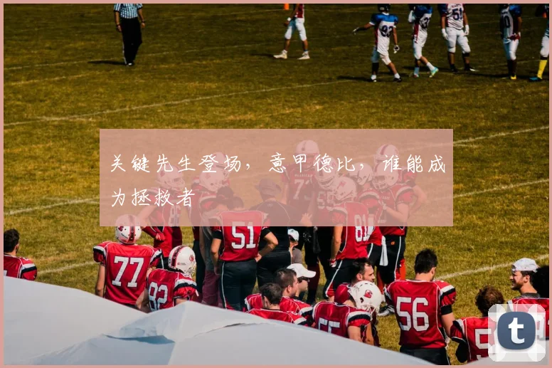 关键先生登场,意甲德比,谁能成为拯救者