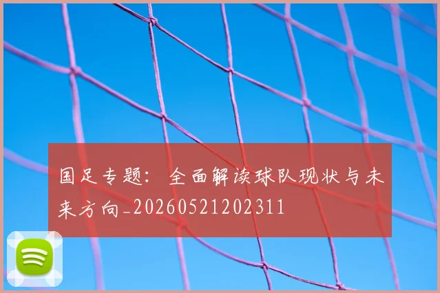 国足专题：全面解读球队现状与未来方向_20260521202311