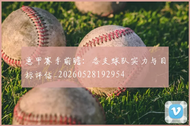 意甲赛季前瞻：各支球队实力与目标评估_20260528192954