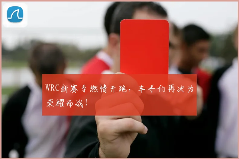 WRC新赛季燃情开跑，车手们再次为荣耀而战！