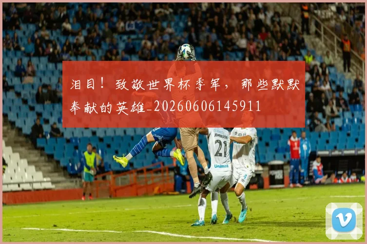 泪目！致敬世界杯季军，那些默默奉献的英雄_20260606145911