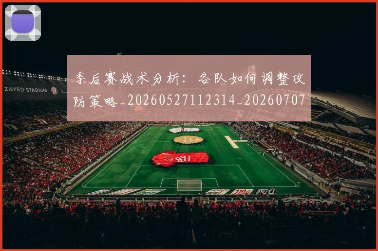 季后赛战术分析：各队如何调整攻防策略_20260527112314_20260707144003